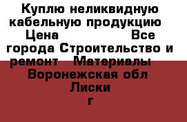 Куплю неликвидную кабельную продукцию › Цена ­ 1 900 000 - Все города Строительство и ремонт » Материалы   . Воронежская обл.,Лиски г.